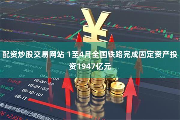 配资炒股交易网站 1至4月全国铁路完成固定资产投资1947亿元