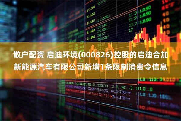 散户配资 启迪环境(000826)控股的启迪合加新能源汽车有限公司新增1条限制消费令信息