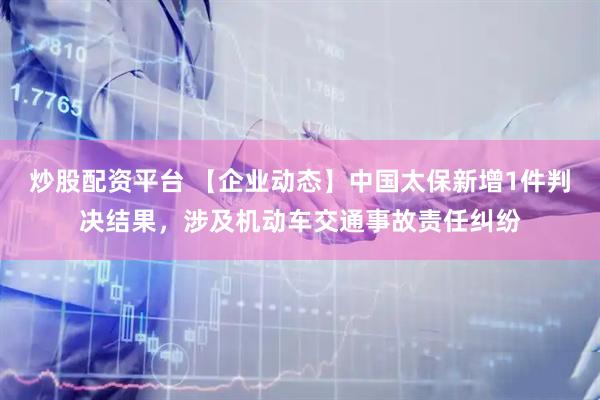 炒股配资平台 【企业动态】中国太保新增1件判决结果，涉及机动车交通事故责任纠纷