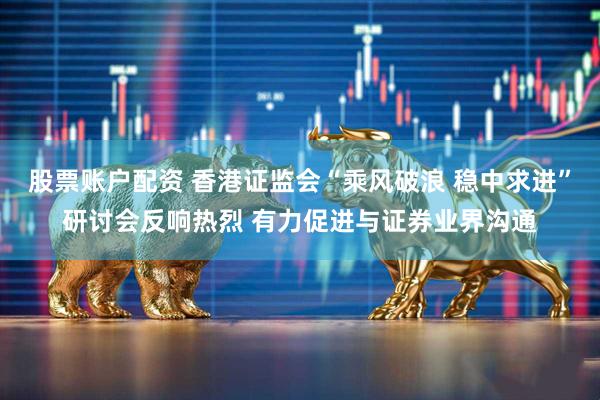 股票账户配资 香港证监会“乘风破浪 稳中求进”研讨会反响热烈 有力促进与证券业界沟通