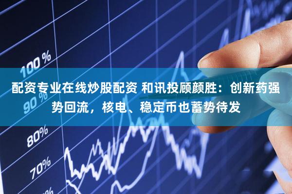 配资专业在线炒股配资 和讯投顾颜胜：创新药强势回流，核电、稳定币也蓄势待发