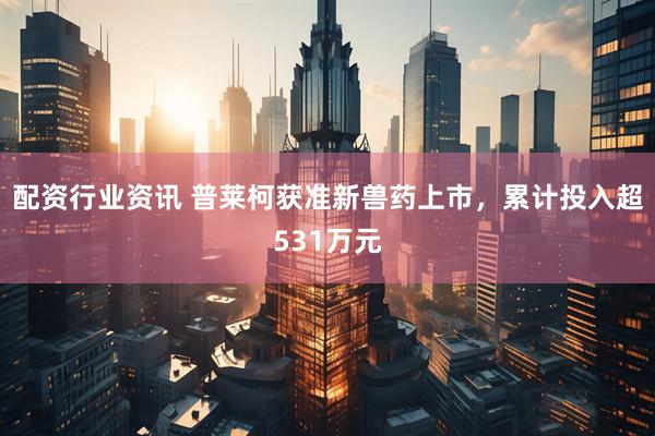 配资行业资讯 普莱柯获准新兽药上市，累计投入超531万元