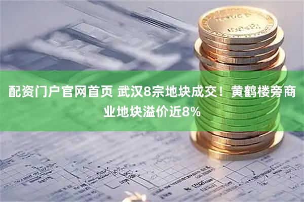 配资门户官网首页 武汉8宗地块成交！黄鹤楼旁商业地块溢价近8%