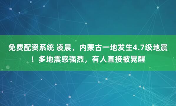免费配资系统 凌晨，内蒙古一地发生4.7级地震！多地震感强烈，有人直接被晃醒