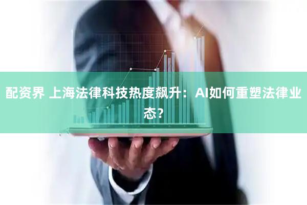 配资界 上海法律科技热度飙升：AI如何重塑法律业态？