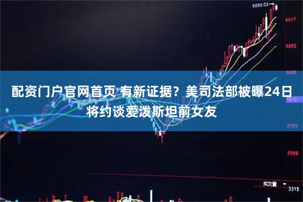 配资门户官网首页 有新证据？美司法部被曝24日将约谈爱泼斯坦前女友