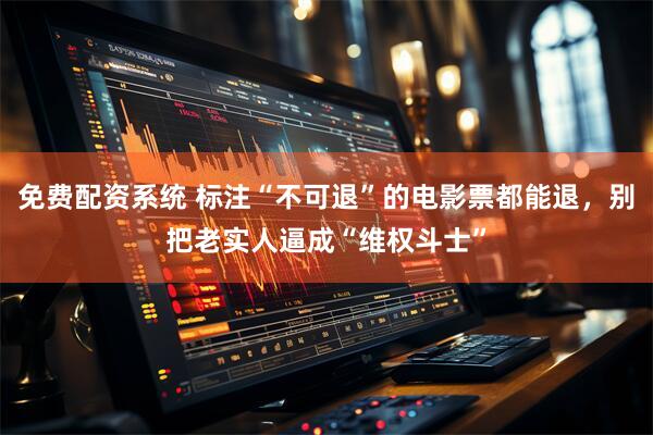 免费配资系统 标注“不可退”的电影票都能退，别把老实人逼成“维权斗士”