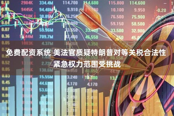 免费配资系统 美法官质疑特朗普对等关税合法性 紧急权力范围受挑战
