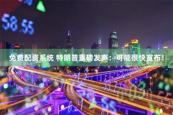 免费配资系统 特朗普重磅发声：可能很快宣布！