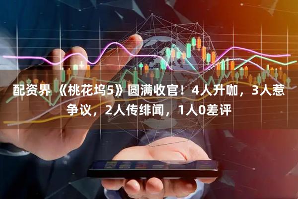 配资界 《桃花坞5》圆满收官！4人升咖，3人惹争议，2人传绯闻，1人0差评