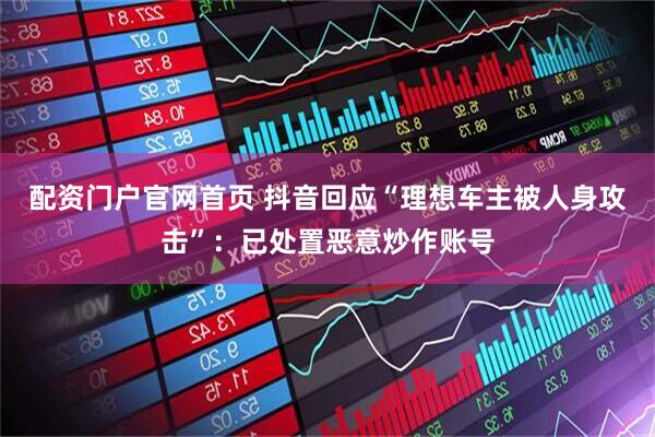 配资门户官网首页 抖音回应“理想车主被人身攻击”：已处置恶意炒作账号