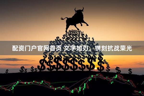 配资门户官网首页 文字如刃，镌刻抗战荣光