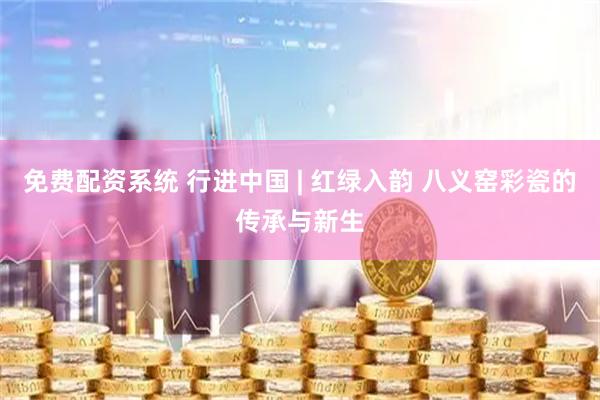 免费配资系统 行进中国 | 红绿入韵 八义窑彩瓷的传承与新生