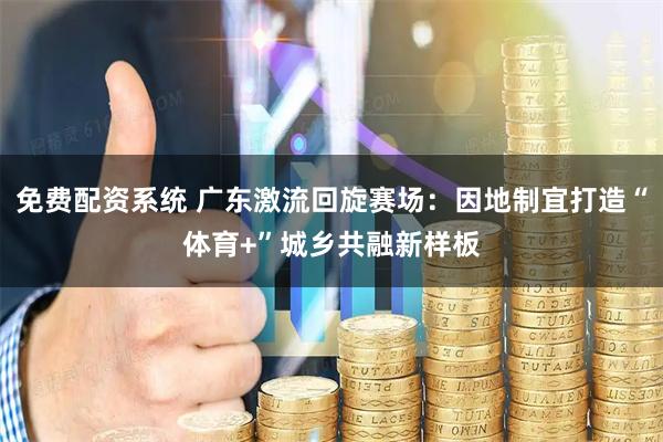免费配资系统 广东激流回旋赛场：因地制宜打造“体育+”城乡共融新样板