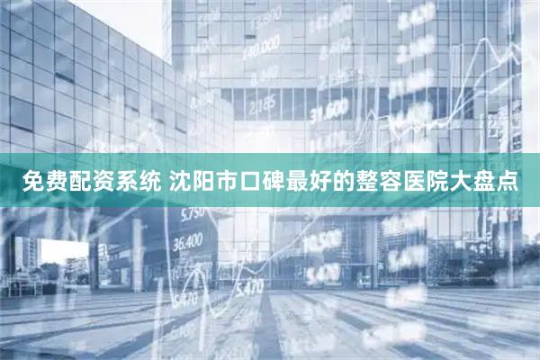 免费配资系统 沈阳市口碑最好的整容医院大盘点