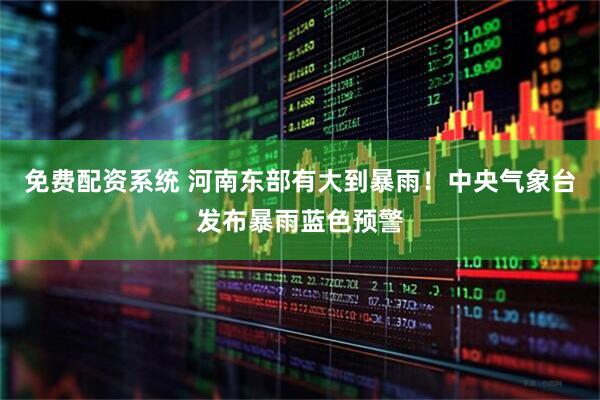 免费配资系统 河南东部有大到暴雨！中央气象台发布暴雨蓝色预警