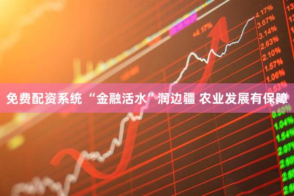 免费配资系统 “金融活水”润边疆 农业发展有保障