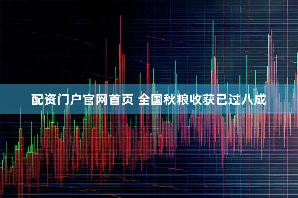 配资门户官网首页 全国秋粮收获已过八成