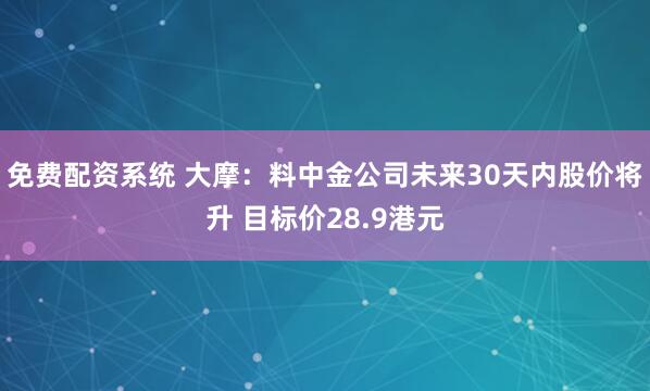 免费配资系统 大摩：料中金公司未来30天内股价将升 目标价28.9港元