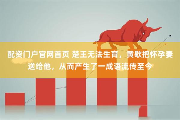 配资门户官网首页 楚王无法生育，黄歇把怀孕妻送给他，从而产生了一成语流传至今