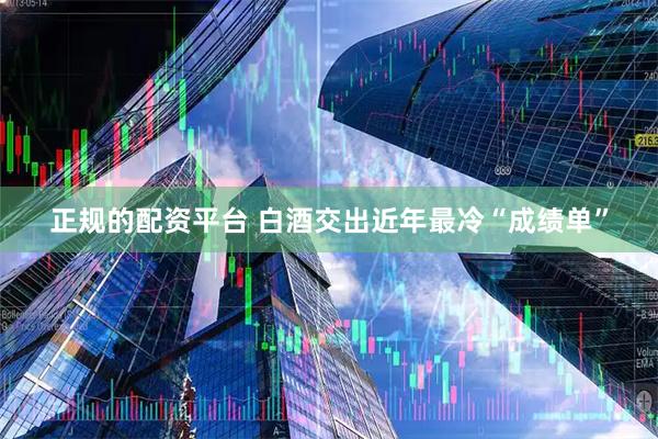 正规的配资平台 白酒交出近年最冷“成绩单”