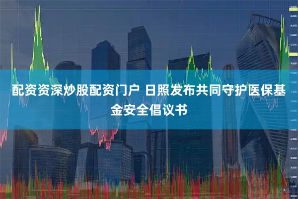 配资资深炒股配资门户 日照发布共同守护医保基金安全倡议书