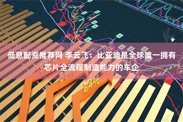低息配资推荐网 李云飞：比亚迪是全球唯一拥有芯片全流程制造能力的车企