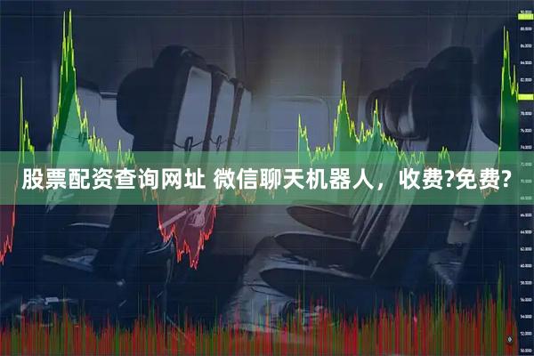 股票配资查询网址 微信聊天机器人，收费?免费?