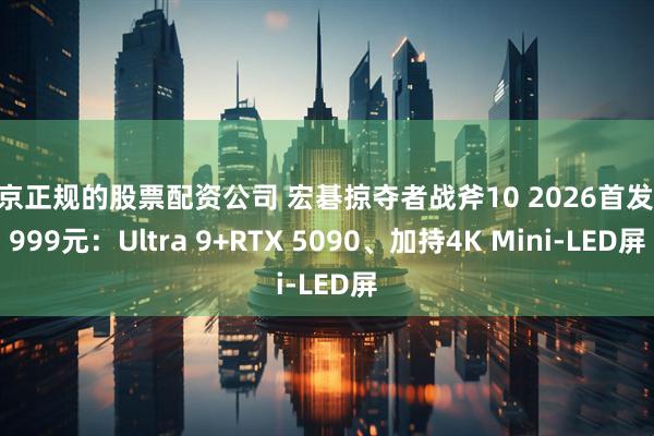 北京正规的股票配资公司 宏碁掠夺者战斧10 2026首发54999元：Ultra 9+RTX 5090、加持4K Mini-LED屏