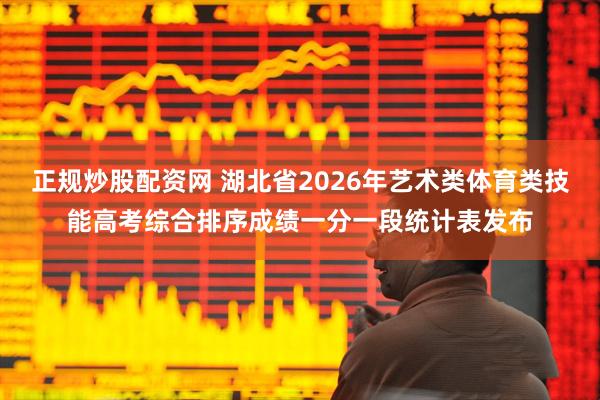 正规炒股配资网 湖北省2026年艺术类体育类技能高考综合排序成绩一分一段统计表发布