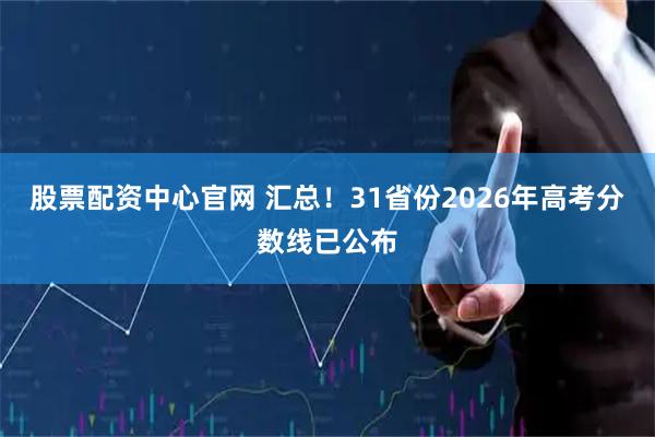 股票配资中心官网 汇总！31省份2026年高考分数线已公布
