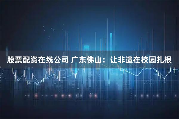 股票配资在线公司 广东佛山：让非遗在校园扎根