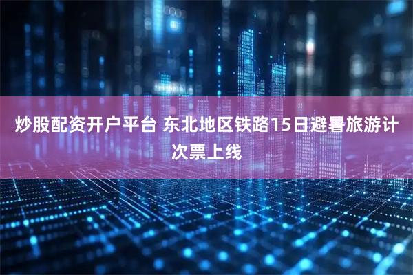 炒股配资开户平台 东北地区铁路15日避暑旅游计次票上线