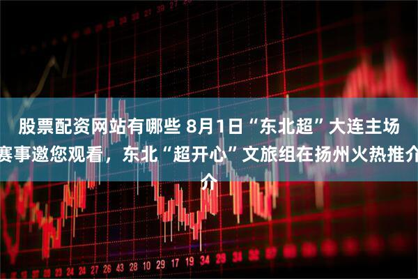 股票配资网站有哪些 8月1日“东北超”大连主场赛事邀您观看，东北“超开心”文旅组在扬州火热推介