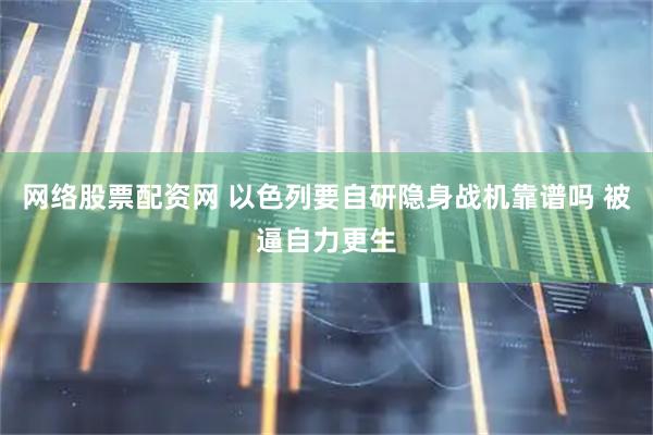 网络股票配资网 以色列要自研隐身战机靠谱吗 被逼自力更生