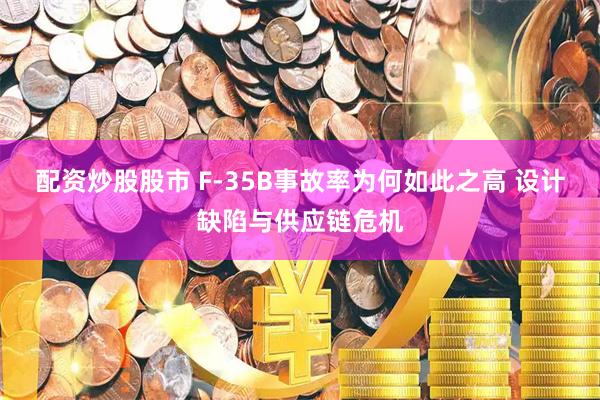 配资炒股股市 F-35B事故率为何如此之高 设计缺陷与供应链危机
