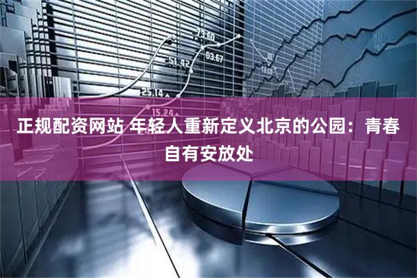 正规配资网站 年轻人重新定义北京的公园：青春自有安放处