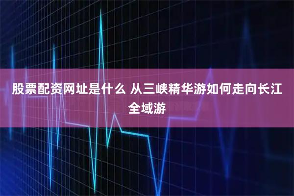 股票配资网址是什么 从三峡精华游如何走向长江全域游