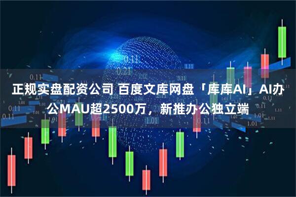 正规实盘配资公司 百度文库网盘「库库AI」AI办公MAU超2500万，新推办公独立端