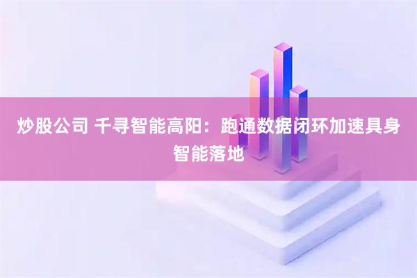 炒股公司 千寻智能高阳：跑通数据闭环加速具身智能落地