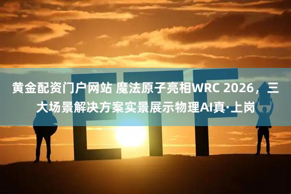黄金配资门户网站 魔法原子亮相WRC 2026，三大场景解决方案实景展示物理AI真·上岗