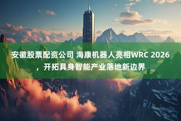 安徽股票配资公司 海康机器人亮相WRC 2026，开拓具身智能产业落地新边界