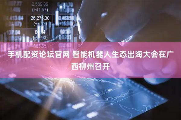 手机配资论坛官网 智能机器人生态出海大会在广西柳州召开