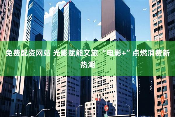 免费配资网站 光影赋能文旅 “电影+”点燃消费新热潮
