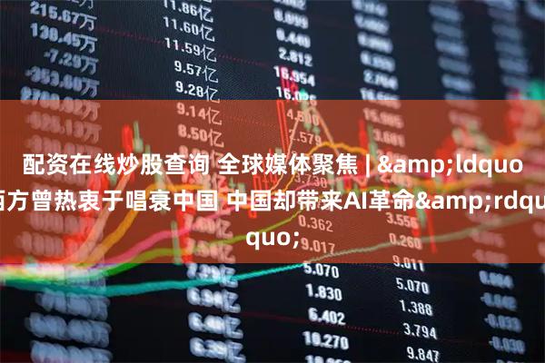 配资在线炒股查询 全球媒体聚焦 | &ldquo;西方曾热衷于唱衰中国 中国却带来AI革命&rdquo;