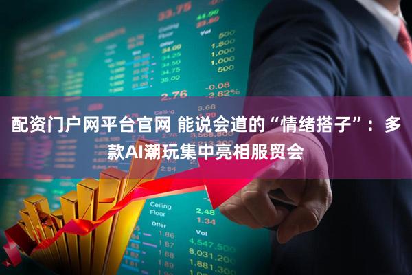 配资门户网平台官网 能说会道的“情绪搭子”：多款AI潮玩集中亮相服贸会