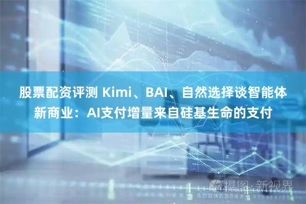 股票配资评测 Kimi、BAI、自然选择谈智能体新商业：AI支付增量来自硅基生命的支付