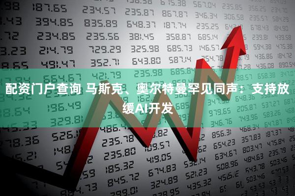 配资门户查询 马斯克、奥尔特曼罕见同声：支持放缓AI开发