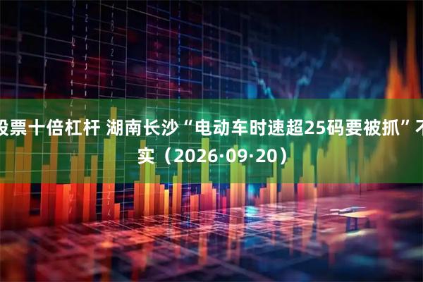 股票十倍杠杆 湖南长沙“电动车时速超25码要被抓”不实（2026·09·20）