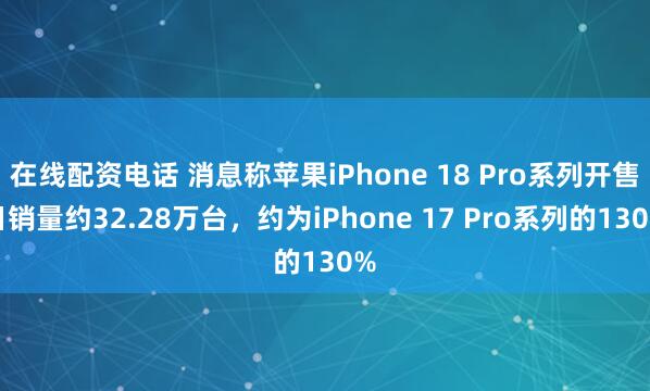 在线配资电话 消息称苹果iPhone 18 Pro系列开售日销量约32.28万台，约为iPhone 17 Pro系列的130%